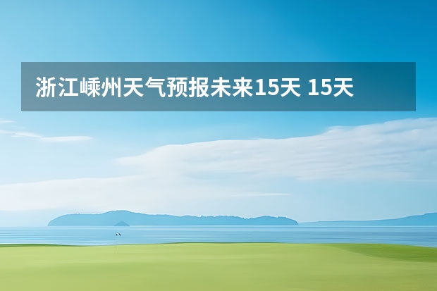 浙江嵊州天气预报未来15天 15天天气预报准确率多高