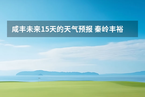 咸丰未来15天的天气预报 秦岭丰裕口天气预报15天