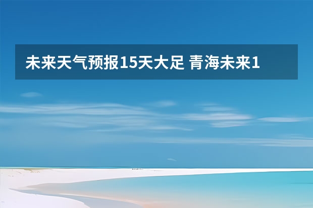 未来天气预报15天大足 青海未来15天天气预报穿什么