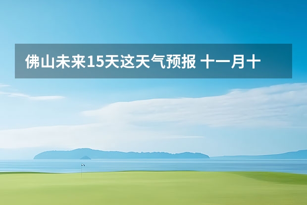 佛山未来15天这天气预报 十一月十九日广东佛山顺德区的天气预报?