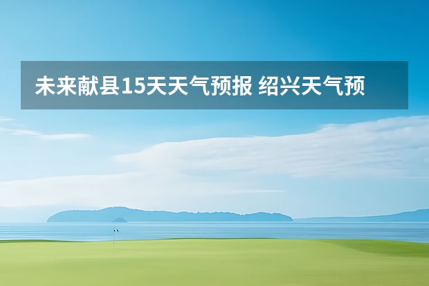 未来献县15天天气预报 绍兴天气预报15天查询