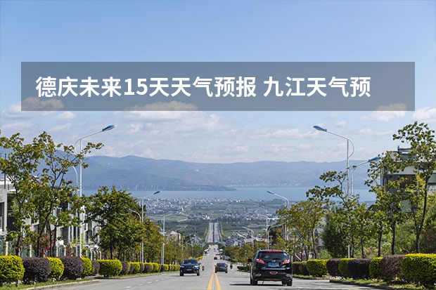 德庆未来15天天气预报 九江天气预报15天预报天气预报准确率高吗