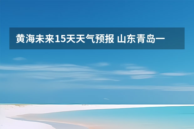 黄海未来15天天气预报 山东青岛一周天气预报山东青岛一周天气预报30天