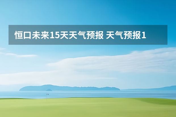 恒口未来15天天气预报 天气预报15天查询