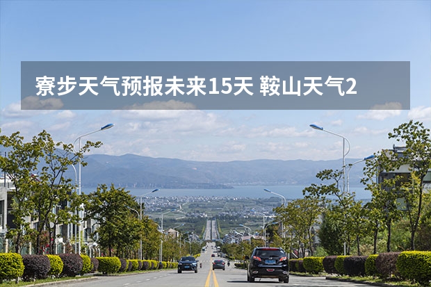 寮步天气预报未来15天 鞍山天气2345鞍山天气预报15天查询最新消息及行程