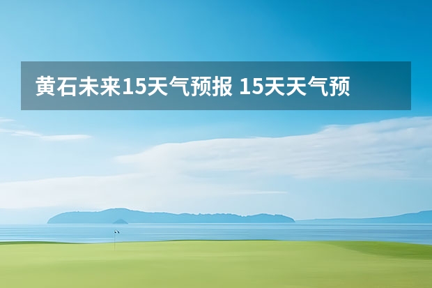 黄石未来15天气预报 15天天气预报准确率多高