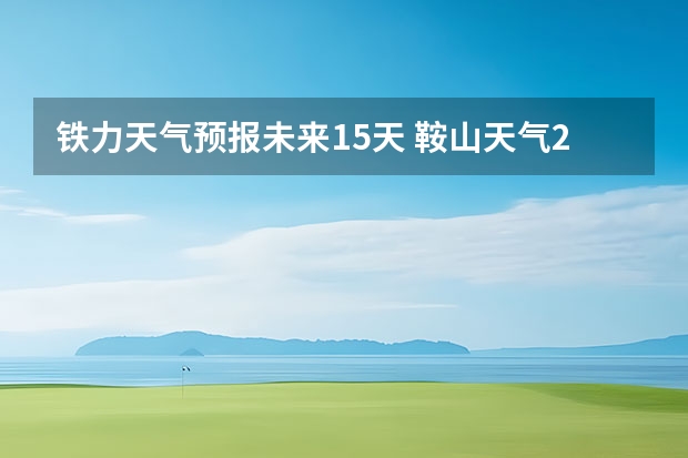 铁力天气预报未来15天 鞍山天气2345鞍山天气预报15天查询最新消息及行程