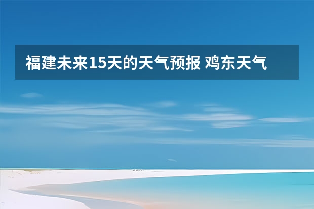 福建未来15天的天气预报 鸡东天气预报鸡东天气预报未来15天