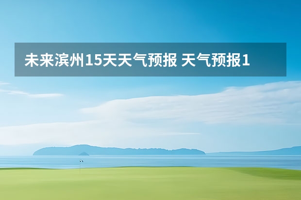 未来滨州15天天气预报 天气预报15天查询