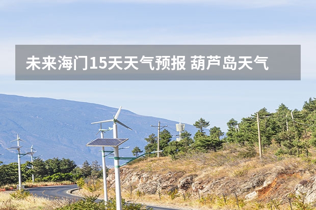 未来海门15天天气预报 葫芦岛天气预报15天葫芦岛天气预报15天查询当地疫情