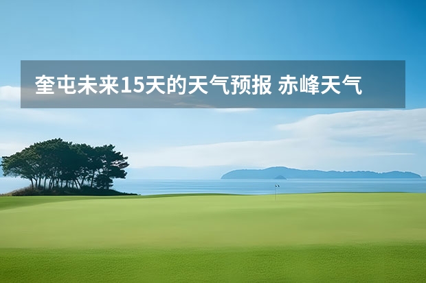 奎屯未来15天的天气预报 赤峰天气预警赤峰天气预报15天查询最新消息