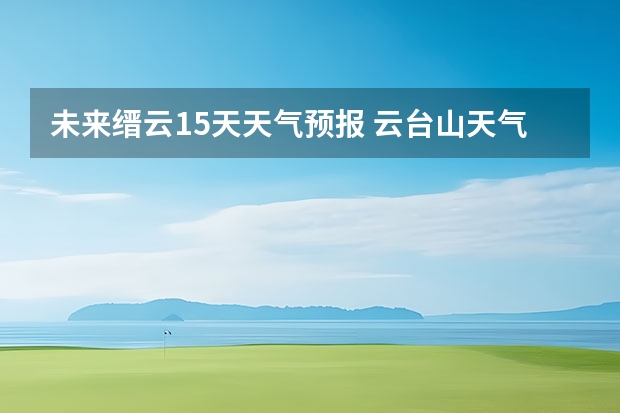 未来缙云15天天气预报 云台山天气预报一周云台山最新天气预报一周