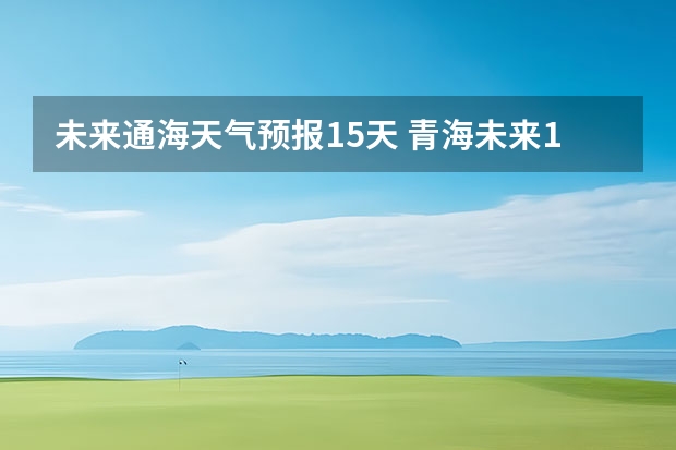 未来通海天气预报15天 青海未来15天天气预报穿什么