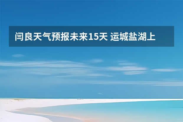 闫良天气预报未来15天 运城盐湖上郭天气预报15天