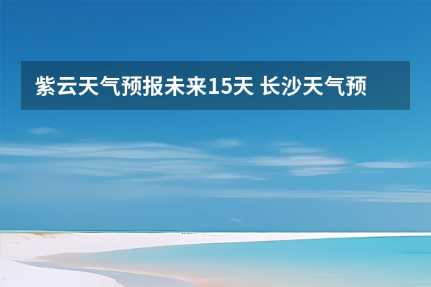 紫云天气预报未来15天 长沙天气预报15天