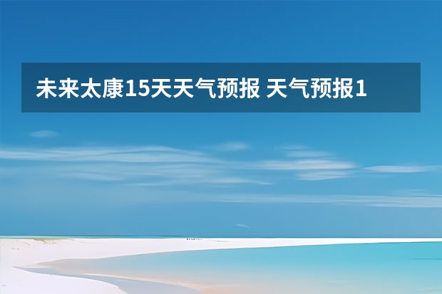 未来太康15天天气预报 天气预报15天查询