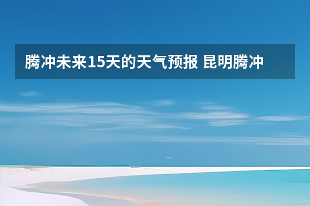 腾冲未来15天的天气预报 昆明腾冲8月的天气情况