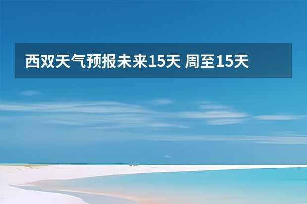 西双天气预报未来15天 周至15天天气预报