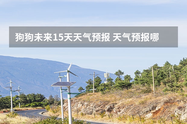 狗狗未来15天天气预报 天气预报哪个软件最好最精准天气预报哪个准？