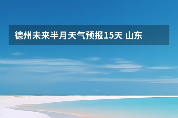 德州未来半月天气预报15天 山东 德州 宁津未来一周的天气