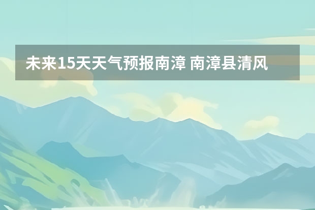 未来15天天气预报南漳 南漳县清风街十五天气预报