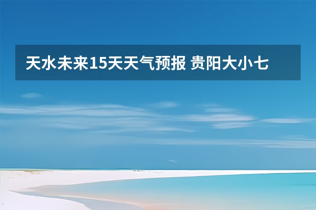 天水未来15天天气预报 贵阳大小七孔天气预报15天查询