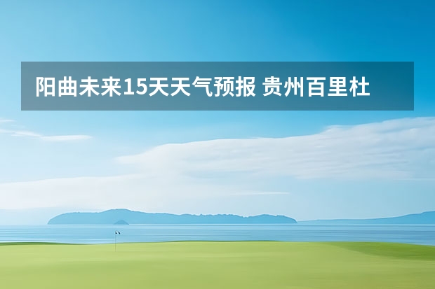 阳曲未来15天天气预报 贵州百里杜鹃天气15天查询