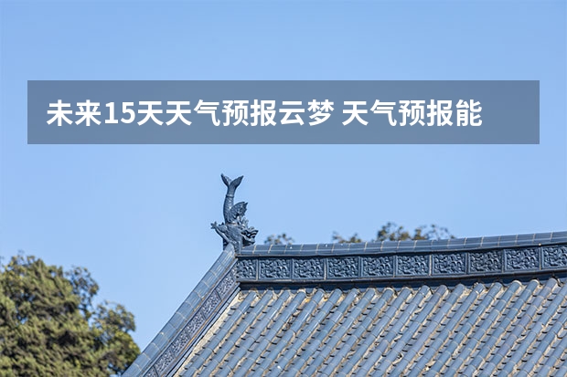 未来15天天气预报云梦 天气预报能预测15天以后的天气，它究竟靠什么做后盾？