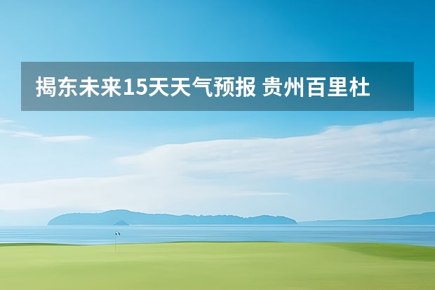 揭东未来15天天气预报 贵州百里杜鹃天气15天查询