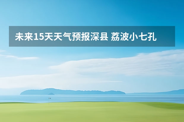 未来15天天气预报深县 荔波小七孔天气15天预报