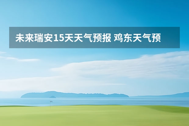 未来瑞安15天天气预报 鸡东天气预报鸡东天气预报未来15天