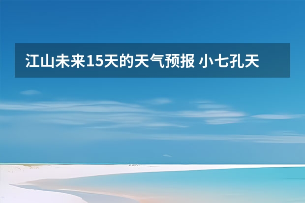 江山未来15天的天气预报 小七孔天气15天查询一周