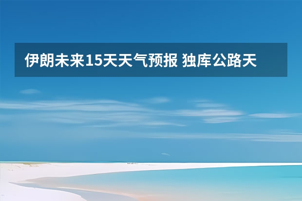 伊朗未来15天天气预报 独库公路天气预报7月份