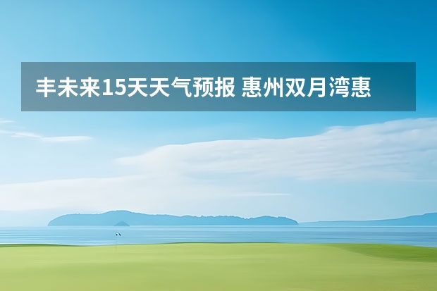 丰未来15天天气预报 惠州双月湾惠州双月湾天气预报15天查询百度