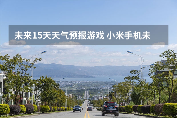 未来15天天气预报游戏 小米手机未来半个月天气预报查看的方法