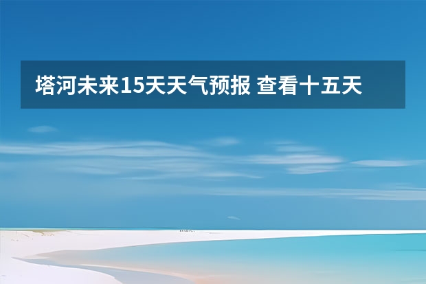 塔河未来15天天气预报 查看十五天之内的天气预报