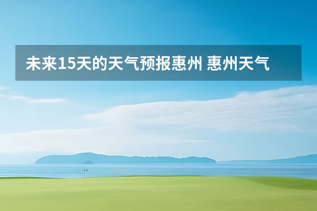 未来15天的天气预报惠州 惠州天气怎么样 最新天气预报？