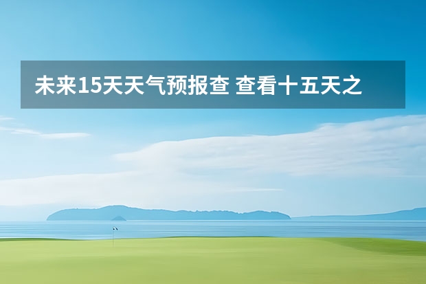 未来15天天气预报查 查看十五天之内的天气预报