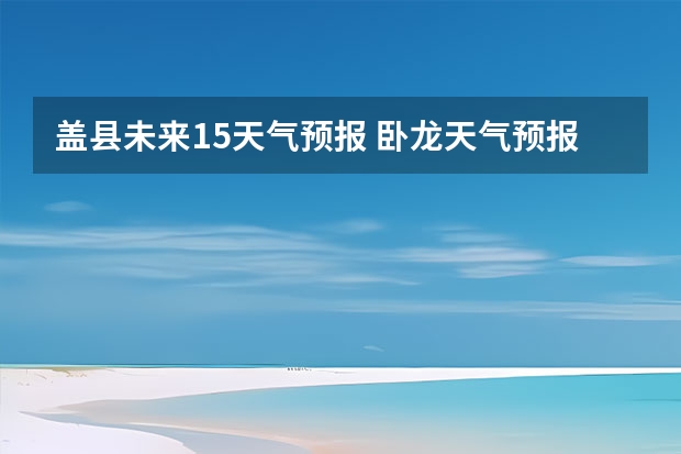 盖县未来15天气预报 卧龙天气预报15天准确率