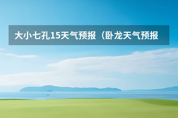 大小七孔15天气预报（卧龙天气预报15天准确率）