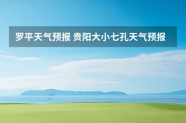 罗平天气预报 贵阳大小七孔天气预报15天查询 小七孔天气15天查询一周