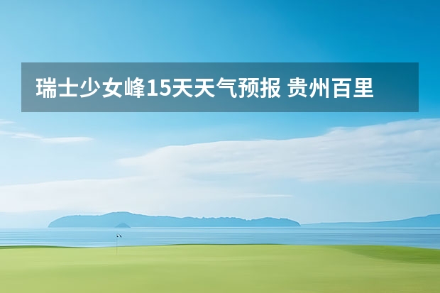 瑞士少女峰15天天气预报 贵州百里杜鹃天气15天查询 温州市鹿城区天气预报15天查询