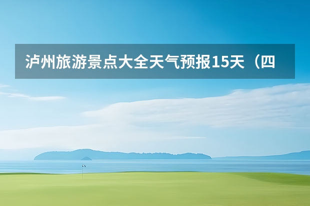 泸州旅游景点大全天气预报15天（四川天气预报15天气报旅游,天气 四川）