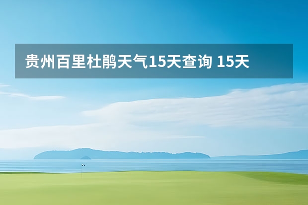 贵州百里杜鹃天气15天查询 15天天气预报准确率多高 广平县天气预报广平县天气预报两周