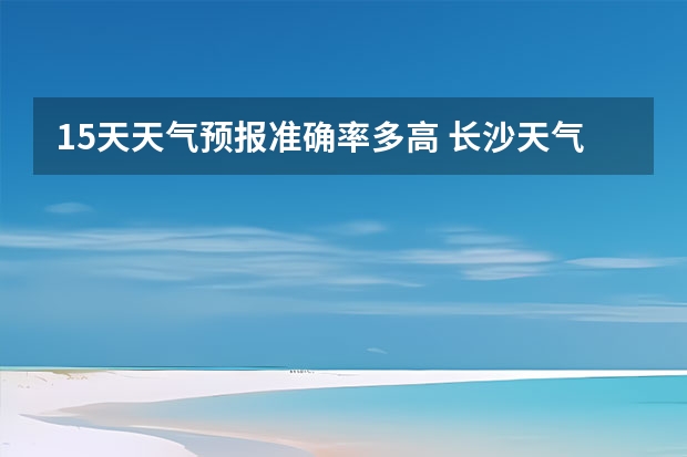 15天天气预报准确率多高 长沙天气预报长沙天气预报15天查询百度 小七孔天气15天查询一周