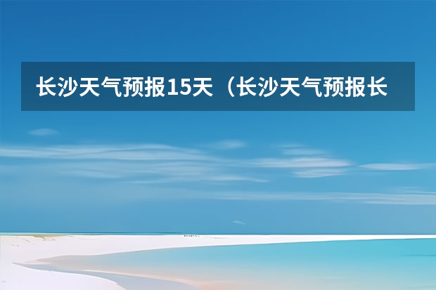 长沙天气预报15天（长沙天气预报长沙天气预报15天查询百度）