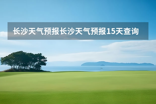 长沙天气预报长沙天气预报15天查询百度（15天天气预报准确率多高）