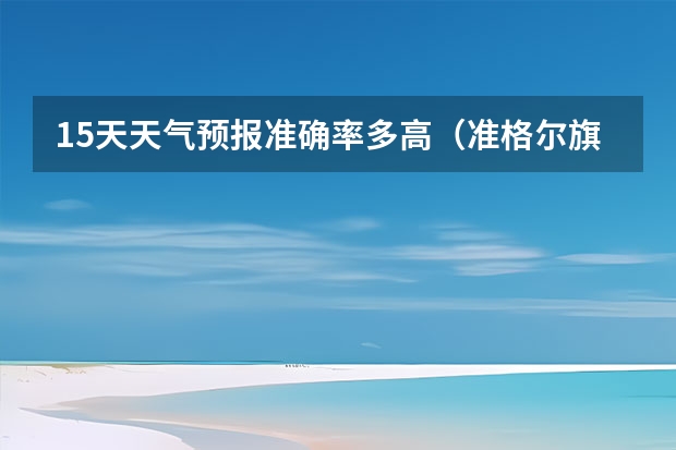 15天天气预报准确率多高（准格尔旗天气预报_尔多斯准格尔旗天气预报）