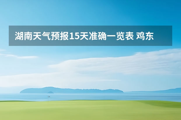 湖南天气预报15天准确一览表 鸡东天气预报鸡东天气预报未来15天 天气预报15天查询