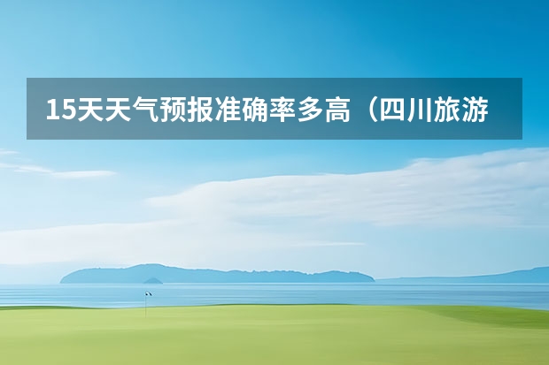 15天天气预报准确率多高（四川旅游景区天气预报15天查询,四川旅游风景区天气预报）